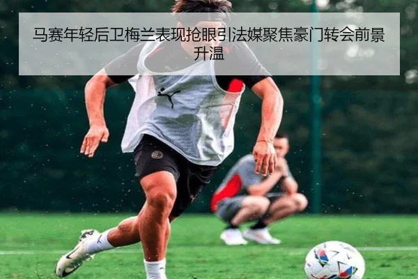 马赛年轻后卫梅兰表现抢眼引法媒聚焦豪门转会前景升温