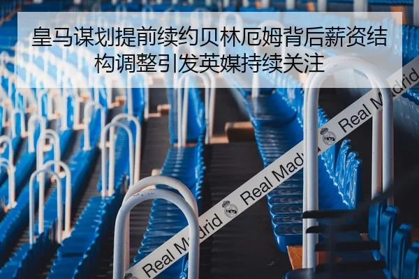 皇马谋划提前续约贝林厄姆背后薪资结构调整引发英媒持续关注