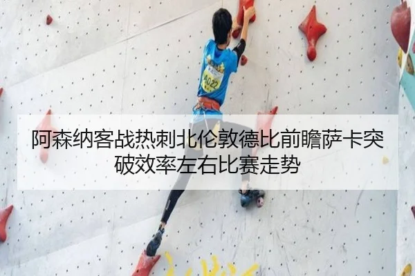 阿森纳客战热刺北伦敦德比前瞻萨卡突破效率左右比赛走势