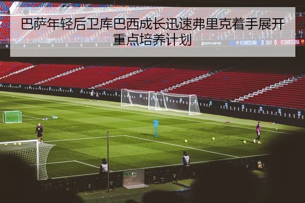巴萨年轻后卫库巴西成长迅速弗里克着手展开重点培养计划