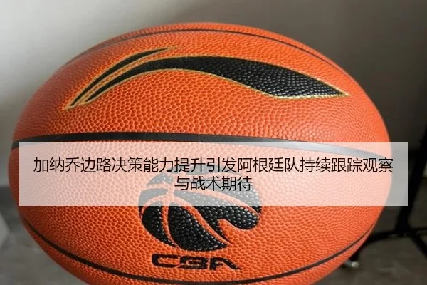 加纳乔边路决策能力提升引发阿根廷队持续跟踪观察与战术期待